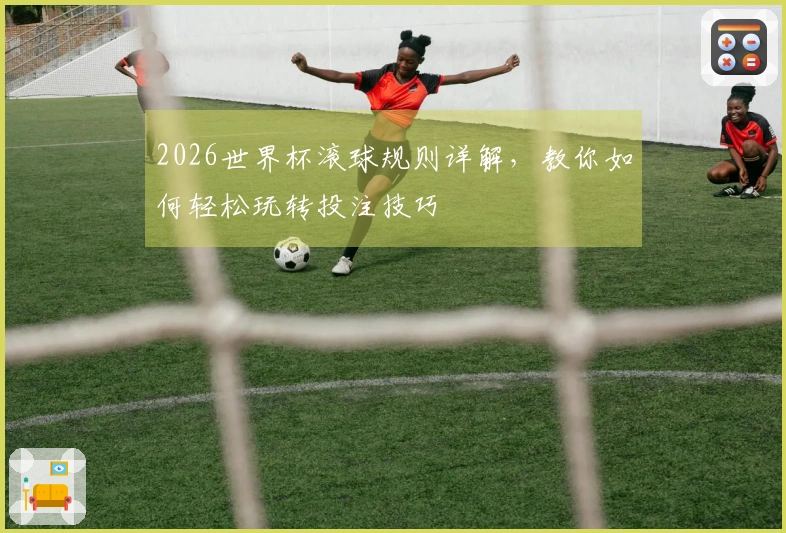 2026世界杯滚球规则详解，教你如何轻松玩转投注技巧