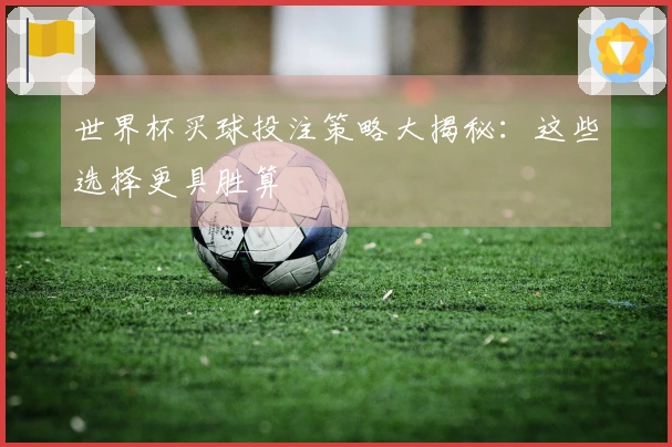 世界杯买球投注策略大揭秘：这些选择更具胜算