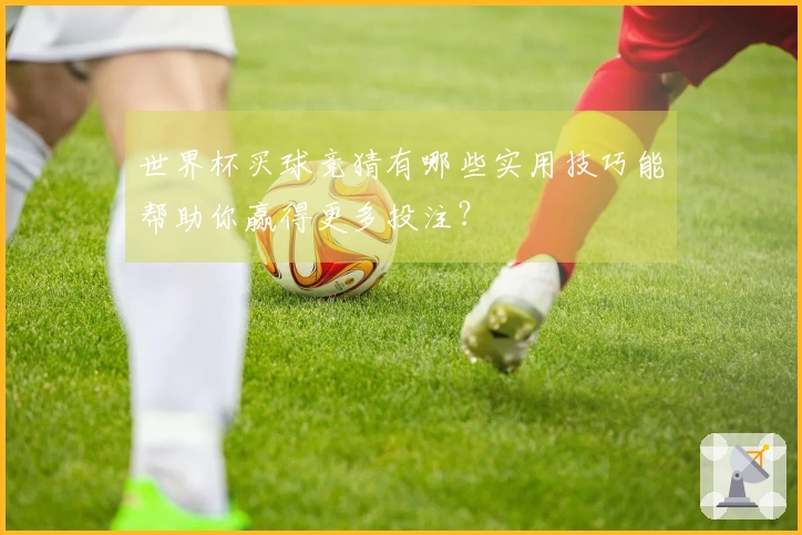 世界杯买球竞猜有哪些实用技巧能帮助你赢得更多投注？