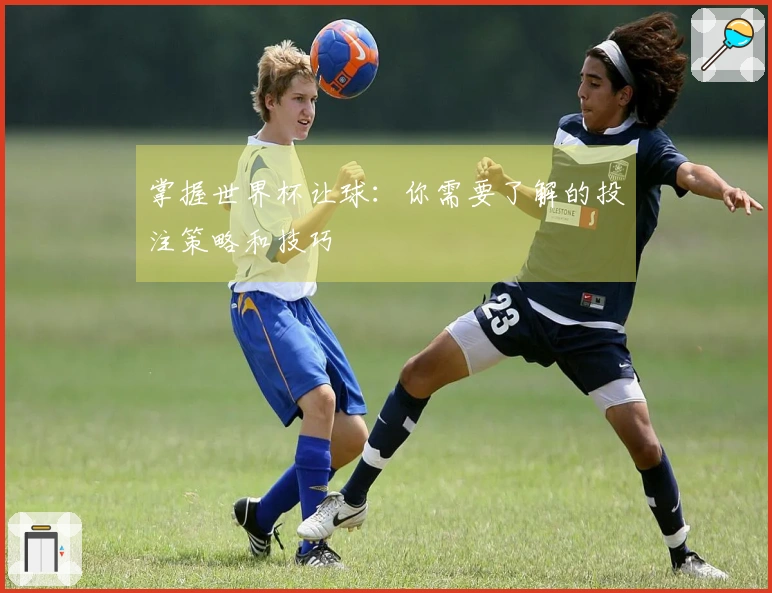 掌握世界杯让球：你需要了解的投注策略和技巧