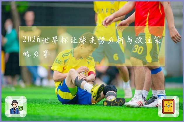 2026世界杯让球走势分析与投注策略分享
