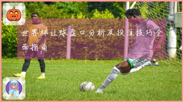 世界杯让球盘口分析及投注技巧全面指南