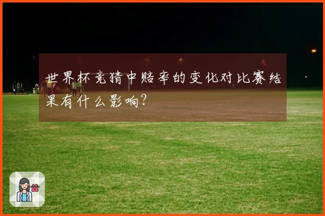 世界杯竞猜中赔率的变化对比赛结果有什么影响？