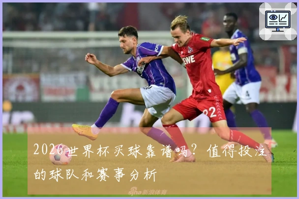 2026世界杯买球靠谱吗？值得投注的球队和赛事分析