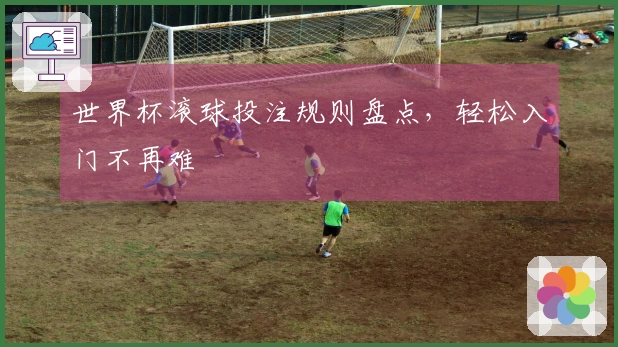 世界杯滚球投注规则盘点，轻松入门不再难