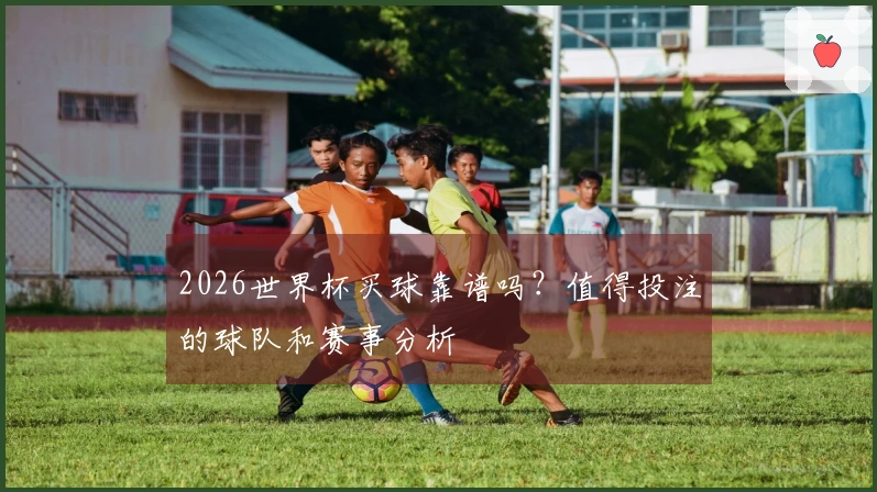 2026世界杯买球靠谱吗？值得投注的球队和赛事分析