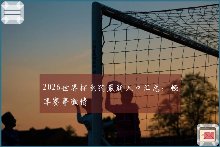 2026世界杯竞猜最新入口汇总，畅享赛事激情