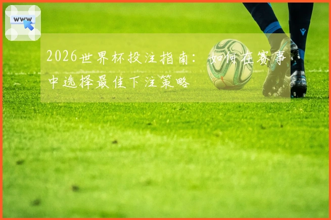 2026世界杯投注指南：如何在赛事中选择最佳下注策略