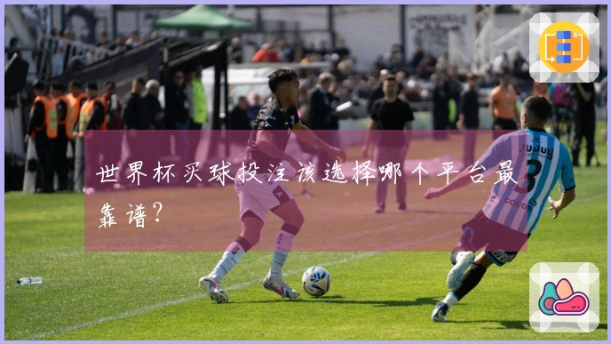 世界杯买球投注该选择哪个平台最靠谱？