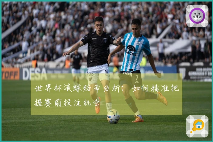 世界杯滚球赔率分析：如何精准把握赛前投注机会