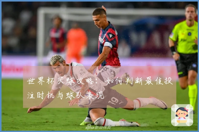 世界杯买球攻略：如何判断最佳投注时机与球队表现