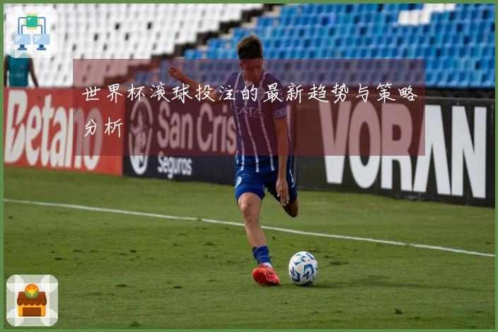 世界杯滚球投注的最新趋势与策略分析