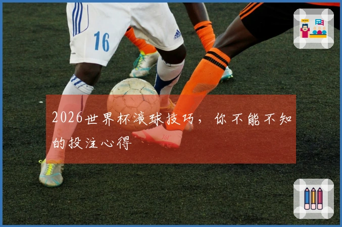 2026世界杯滚球技巧，你不能不知的投注心得